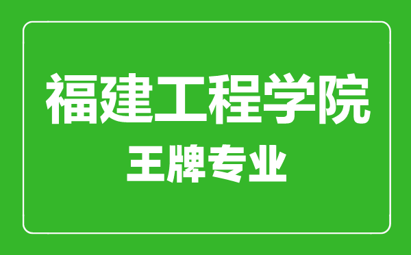 福建工程學院王牌專業(yè)有哪些,福建工程學院最好的專業(yè)是什么