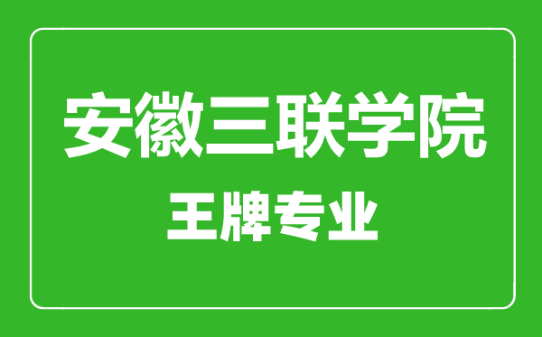 安徽三聯(lián)學(xué)院王牌專業(yè)有哪些,安徽三聯(lián)學(xué)院最好的專業(yè)是什么