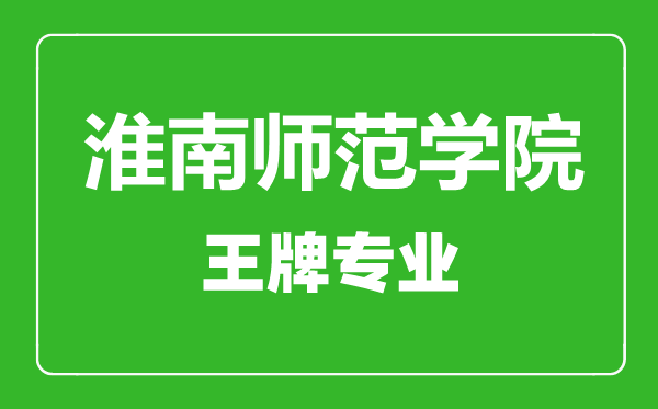 淮南師范學(xué)院王牌專業(yè)有哪些,淮南師范學(xué)院最好的專業(yè)是什么