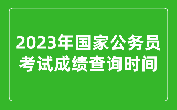 2023年國(guó)家公務(wù)員考試成績(jī)查詢時(shí)間是幾月幾號(hào)