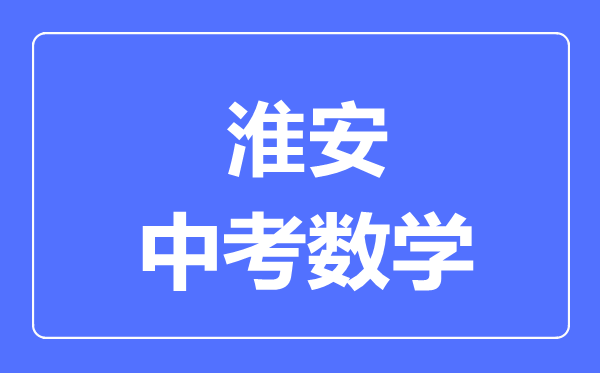 淮安中考數(shù)學(xué)滿分是多少分,考試時間多長