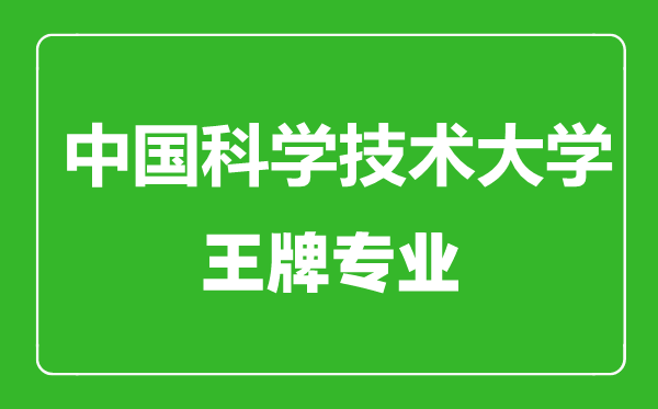 中國科學(xué)技術(shù)大學(xué)王牌專業(yè)有哪些,中國科學(xué)技術(shù)大學(xué)最好的專業(yè)是什么