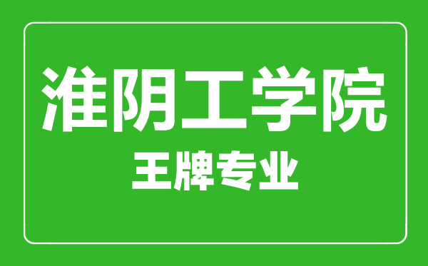 淮陰工學(xué)院王牌專業(yè)有哪些,淮陰工學(xué)院最好的專業(yè)是什么