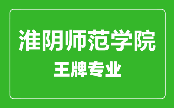 淮陰師范學(xué)院王牌專業(yè)有哪些,淮陰師范學(xué)院最好的專業(yè)是什么