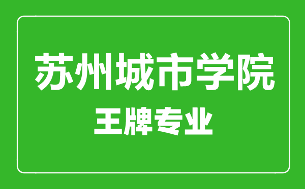 蘇州城市學(xué)院王牌專業(yè)有哪些,蘇州城市學(xué)院最好的專業(yè)是什么