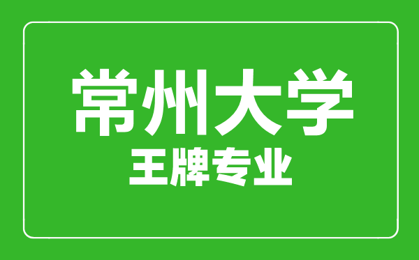 常州大學王牌專業(yè)有哪些,常州大學最好的專業(yè)是什么
