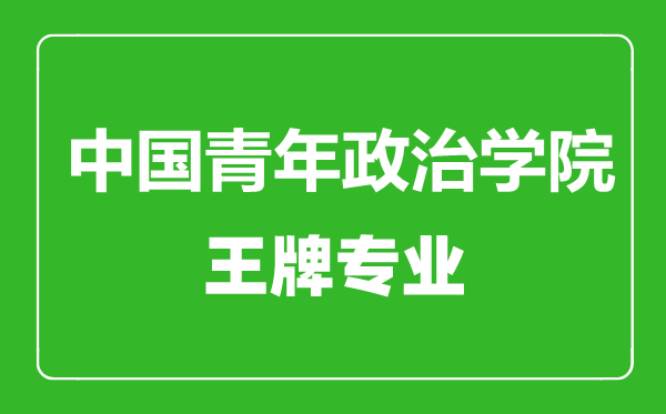 中國青年政治學(xué)院王牌專業(yè)有哪些,中國青年政治學(xué)院最好的專業(yè)是什么