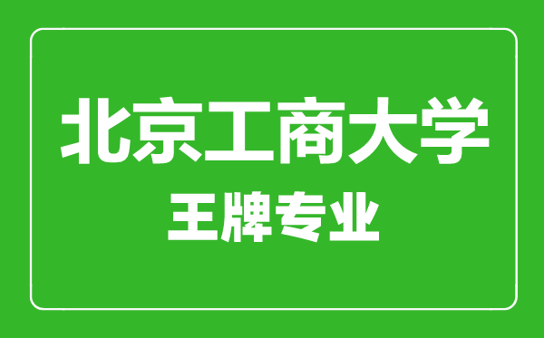 北京工商大學(xué)王牌專業(yè)有哪些,北京工商大學(xué)最好的專業(yè)是什么