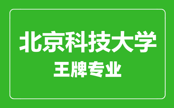 北京科技大學(xué)王牌專業(yè)有哪些,北京科技大學(xué)最好的專業(yè)是什么