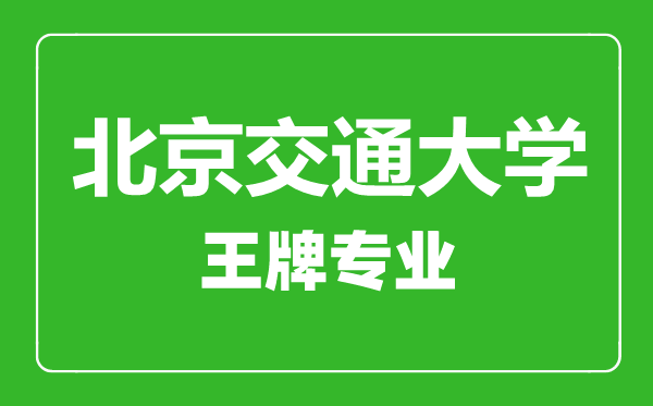北京交通大學王牌專業(yè)有哪些,北京交通大學最好的專業(yè)是什么