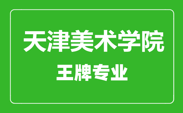 天津美術學院王牌專業(yè)有哪些,天津美術學院最好的專業(yè)是什么