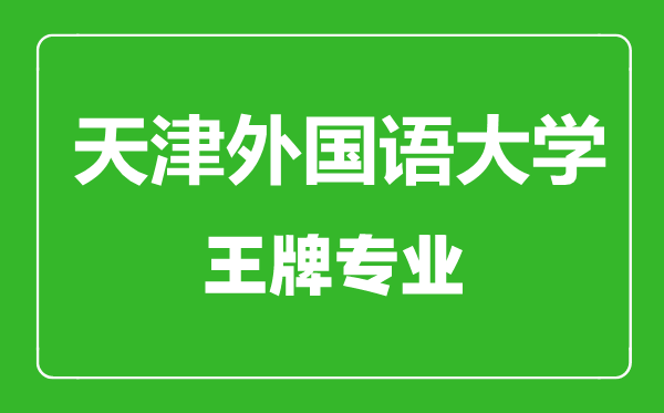 天津外國語大學王牌專業(yè)有哪些,天津外國語大學最好的專業(yè)是什么