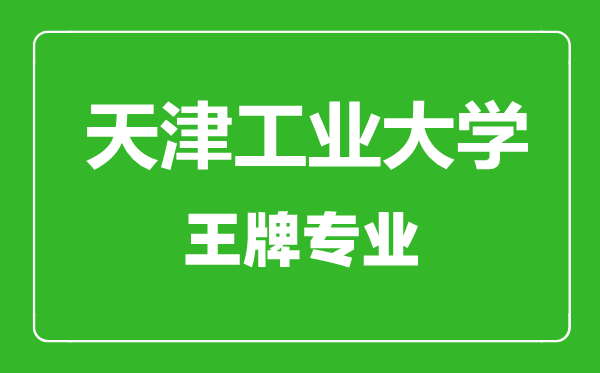 天津工業(yè)大學王牌專業(yè)有哪些,天津工業(yè)大學最好的專業(yè)是什么