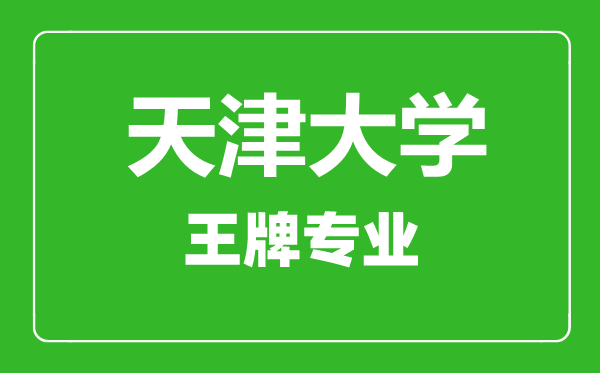 天津大學(xué)王牌專業(yè)有哪些,天津大學(xué)最好的專業(yè)是什么