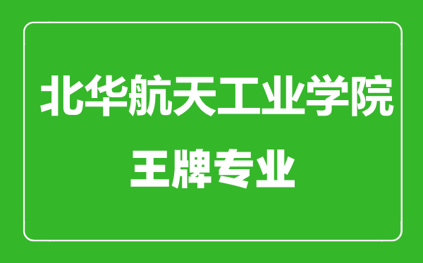 北華航天工業(yè)學(xué)院王牌專業(yè)有哪些,北華航天工業(yè)學(xué)院最好的專業(yè)是什么