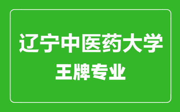 遼寧中醫(yī)藥大學王牌專業(yè)有哪些,遼寧中醫(yī)藥大學最好的專業(yè)是什么