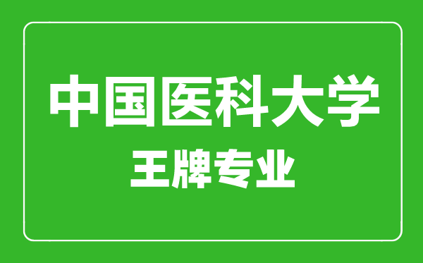 中國(guó)醫(yī)科大學(xué)王牌專業(yè)有哪些,中國(guó)醫(yī)科大學(xué)最好的專業(yè)是什么