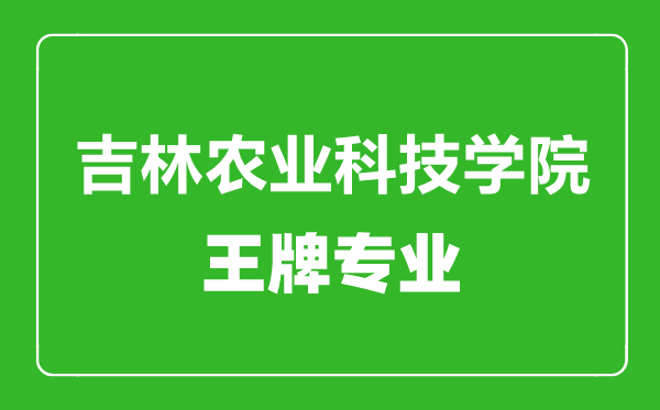 吉林農(nóng)業(yè)科技學(xué)院王牌專業(yè)有哪些,吉林農(nóng)業(yè)科技學(xué)院最好的專業(yè)是什么
