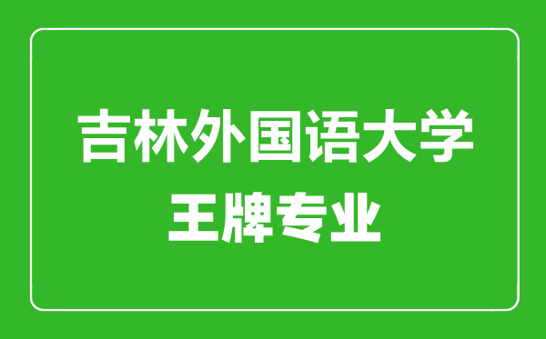 吉林外國語大學王牌專業(yè)有哪些,吉林外國語大學最好的專業(yè)是什么