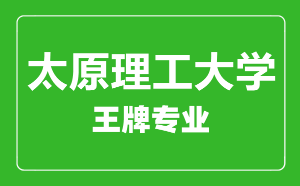 太原理工大學(xué)王牌專業(yè)有哪些,太原理工大學(xué)最好的專業(yè)是什么