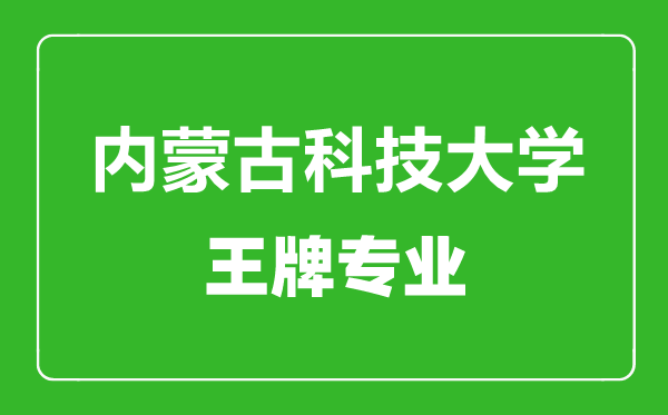 內(nèi)蒙古科技大學(xué)王牌專(zhuān)業(yè)有哪些,內(nèi)蒙古科技大學(xué)最好的專(zhuān)業(yè)是什么