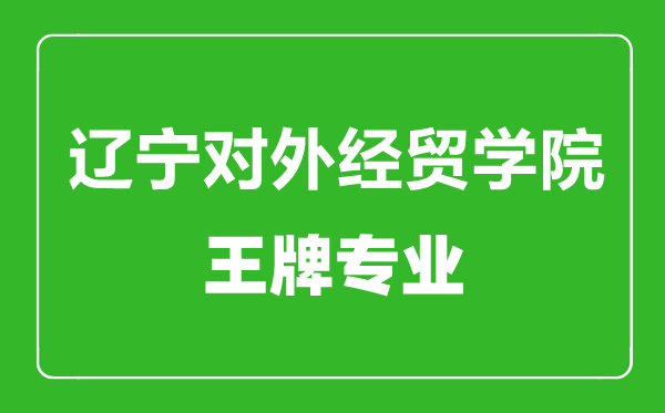 遼寧對(duì)外經(jīng)貿(mào)學(xué)院王牌專業(yè)有哪些,遼寧對(duì)外經(jīng)貿(mào)學(xué)院最好的專業(yè)是什么