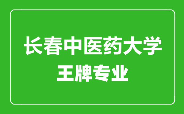 長(zhǎng)春中醫(yī)藥大學(xué)王牌專業(yè)有哪些,長(zhǎng)春中醫(yī)藥大學(xué)最好的專業(yè)是什么