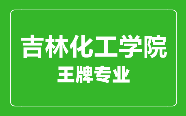 吉林化工學(xué)院王牌專(zhuān)業(yè)有哪些,吉林化工學(xué)院最好的專(zhuān)業(yè)是什么
