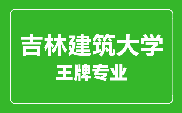 吉林建筑大學(xué)王牌專業(yè)有哪些,吉林建筑大學(xué)最好的專業(yè)是什么