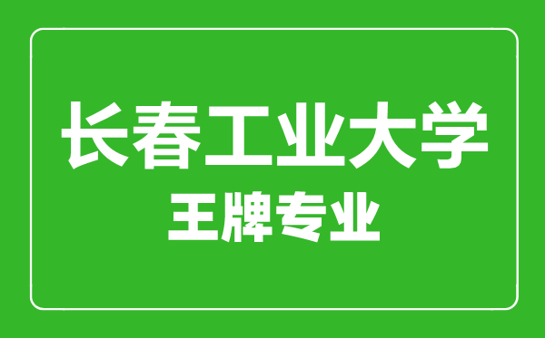 長春工業(yè)大學(xué)王牌專業(yè)有哪些,長春工業(yè)大學(xué)最好的專業(yè)是什么