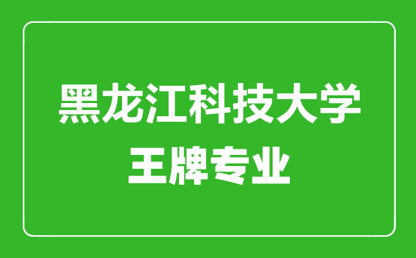 黑龍江科技大學(xué)王牌專業(yè)有哪些,黑龍江科技大學(xué)最好的專業(yè)是什么