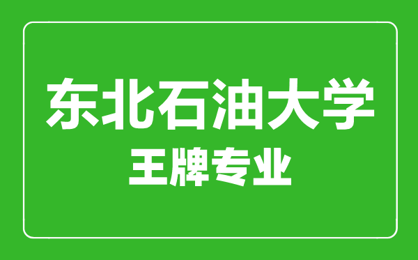 東北石油大學(xué)王牌專業(yè)有哪些,東北石油大學(xué)最好的專業(yè)是什么