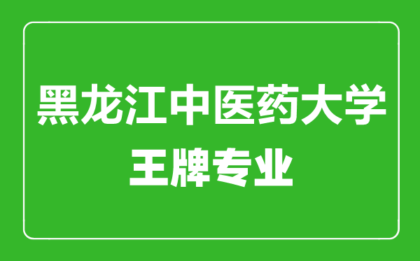 黑龍江中醫(yī)藥大學(xué)王牌專業(yè)有哪些,黑龍江中醫(yī)藥大學(xué)最好的專業(yè)是什么
