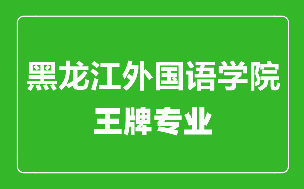 黑龍江外國語學院王牌專業(yè)有哪些,黑龍江外國語學院最好的專業(yè)是什么
