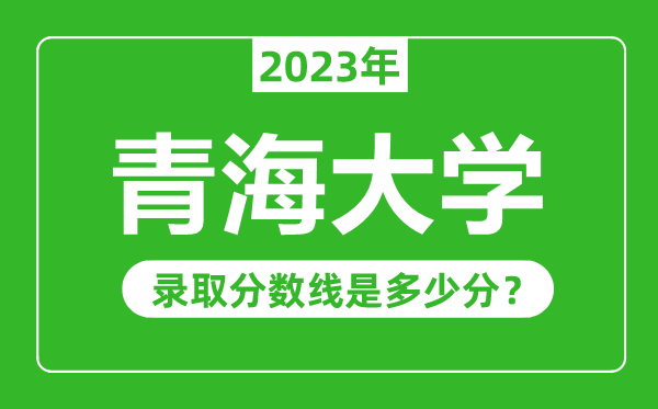 青海大學(xué)2023年錄取分?jǐn)?shù)線是多少分(含2021-2022歷年)