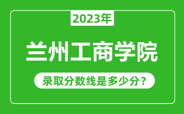蘭州工商學(xué)院2023年錄取分數(shù)線是多少分(含2021-2022歷年)
