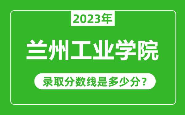 蘭州工業(yè)學(xué)院2023年錄取分?jǐn)?shù)線是多少分(含2021-2022歷年)