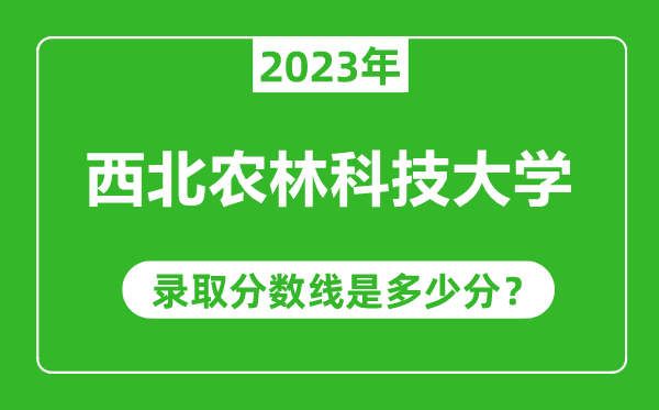 西北農(nóng)林科技大學(xué)2023年錄取分?jǐn)?shù)線是多少分(含2021-2022歷年)