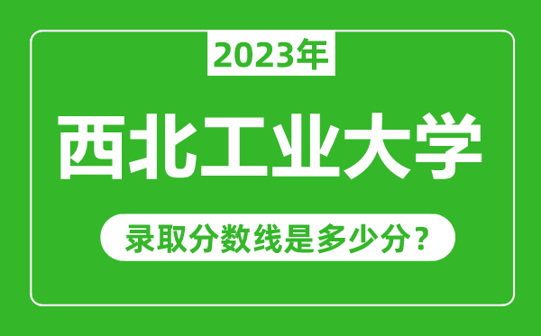 西北工業(yè)大學(xué)2023年錄取分數(shù)線是多少分(含2021-2022歷年)