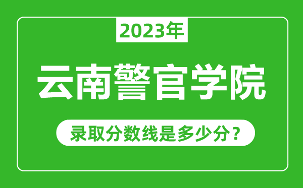 云南警官學(xué)院2023年錄取分?jǐn)?shù)線是多少分(含2021-2022歷年)
