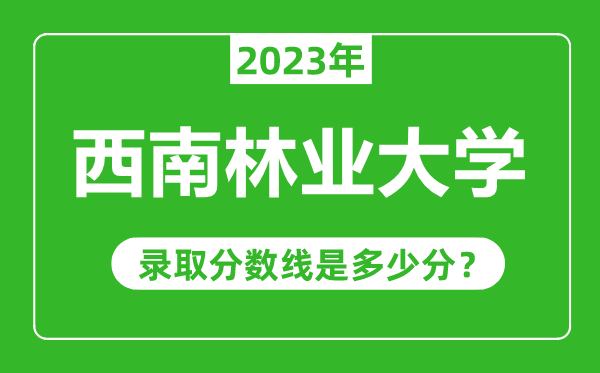 西南林業(yè)大學2023年錄取分數(shù)線是多少分(含2021-2022歷年)