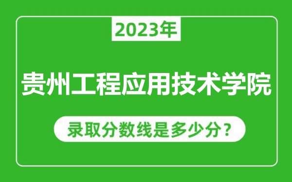 貴州工程應(yīng)用技術(shù)學(xué)院2023年錄取分?jǐn)?shù)線是多少分(含2021-2022歷年)