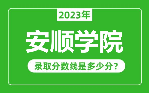 安順學(xué)院2023年錄取分?jǐn)?shù)線是多少分(含2021-2022歷年)