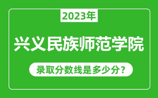 興義民族師范學(xué)院2023年錄取分?jǐn)?shù)線是多少分(含2021-2022歷年)