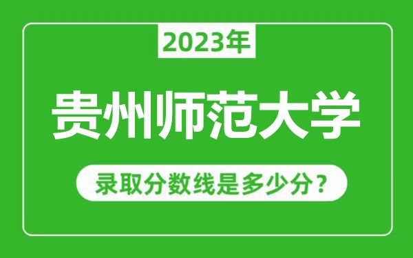 貴州師范大學(xué)2023年錄取分?jǐn)?shù)線是多少分(含2021-2022歷年)