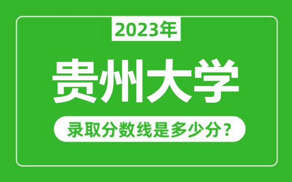 貴州大學(xué)2023年錄取分?jǐn)?shù)線是多少分(含2021-2022歷年)