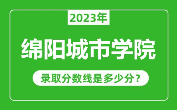 綿陽城市學(xué)院2023年錄取分?jǐn)?shù)線是多少分(含2021-2022歷年)