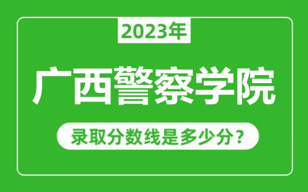 廣西警察學院2023年錄取分數(shù)線是多少分(含2021-2022歷年)