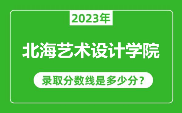 北海藝術(shù)設(shè)計(jì)學(xué)院2023年錄取分?jǐn)?shù)線是多少分(含2021-2022歷年)