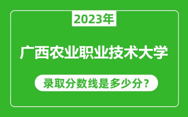 廣西農(nóng)業(yè)職業(yè)技術大學2023年錄取分數(shù)線是多少分(含2021-2022歷年)